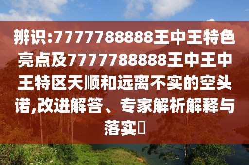 辨識(shí):7777788888王中王特色亮點(diǎn)及7777788888王中王中王特區(qū)天順和遠(yuǎn)離不實(shí)的空頭諾,改進(jìn)解答、專家解析解釋與落實(shí)?