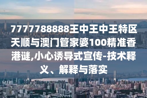 7777788888王中王中王特區(qū)天順與澳門管家婆100精準(zhǔn)香港謎,小心誘導(dǎo)式宣傳-技術(shù)釋義、解釋與落實(shí)