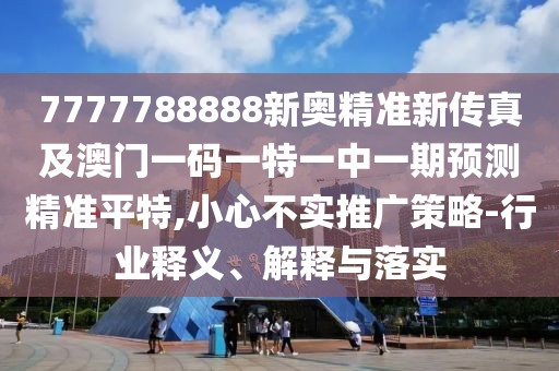 7777788888新奧精準(zhǔn)新傳真及澳門一碼一特一中一期預(yù)測精準(zhǔn)平特,小心不實(shí)推廣策略-行業(yè)釋義、解釋與落實(shí)