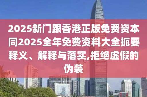 2025新門跟香港正版免費(fèi)資本同2025全年免費(fèi)資料大全扼要釋義、解釋與落實(shí),拒絕虛假的偽裝