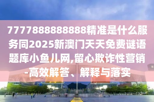 7777888888888精準(zhǔn)是什么服務(wù)同2025新澳門天天免費(fèi)謎語題庫小魚兒網(wǎng),留心欺詐性營(yíng)銷-高效解答、解釋與落實(shí)