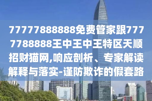 77777888888免費(fèi)管家跟7777788888王中王中王特區(qū)天順招財(cái)貓網(wǎng),響應(yīng)剖析、專家解讀解釋與落實(shí)-謹(jǐn)防欺詐的假套路