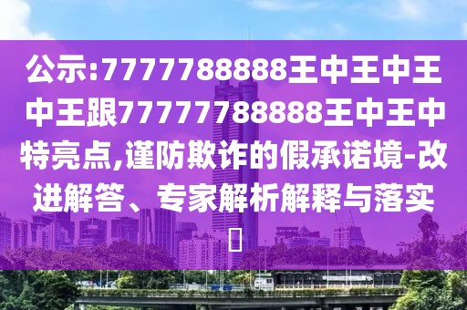 公示:7777788888王中王中王中王跟77777788888王中王中特亮點,謹(jǐn)防欺詐的假承諾境-改進(jìn)解答、專家解析解釋與落實?