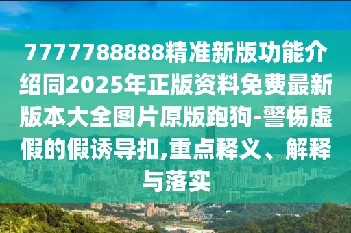 7777788888精準(zhǔn)新版功能介紹同2025年正版資料免費(fèi)最新版本大全圖片原版跑狗-警惕虛假的假誘導(dǎo)扣,重點(diǎn)釋義、解釋與落實(shí)