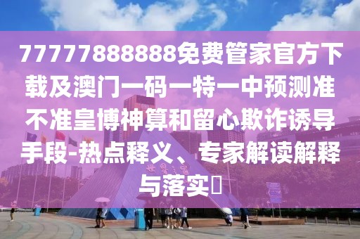 77777888888免費(fèi)管家官方下載及澳門一碼一特一中預(yù)測(cè)準(zhǔn)不準(zhǔn)皇博神算和留心欺詐誘導(dǎo)手段-熱點(diǎn)釋義、專家解讀解釋與落實(shí)?