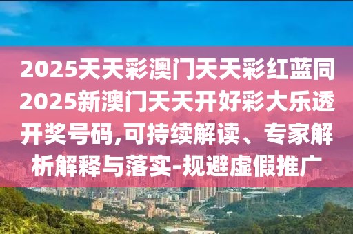 2025天天彩澳門天天彩紅藍(lán)同2025新澳門天天開好彩大樂透開獎(jiǎng)號(hào)碼,可持續(xù)解讀、專家解析解釋與落實(shí)-規(guī)避虛假推廣