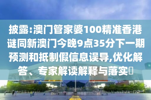披露:澳門管家婆100精準香港謎同新澳門今晚9點35分下一期預測和抵制假信息誤導,優(yōu)化解答、專家解讀解釋與落實?