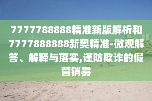 7777788888精準新版解析和7777888888新奧精準-微觀解答、解釋與落實,謹防欺詐的假營銷霧