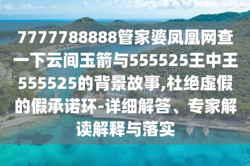 7777788888管家婆鳳凰網(wǎng)查一下云間玉箭與555525王中王555525的背景故事,杜絕虛假的假承諾環(huán)-詳細解答、專家解讀解釋與落實
