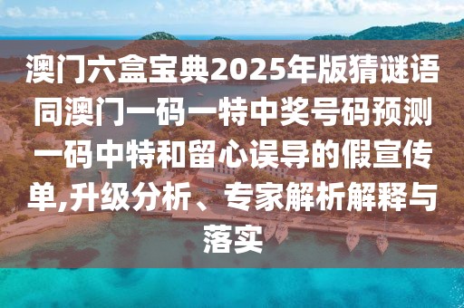 澳門六盒寶典2025年版猜謎語(yǔ)同澳門一碼一特中獎(jiǎng)號(hào)碼預(yù)測(cè)一碼中特和留心誤導(dǎo)的假宣傳單,升級(jí)分析、專家解析解釋與落實(shí)