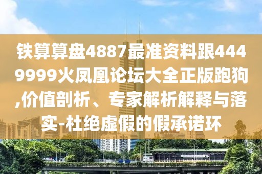 鐵算算盤(pán)4887最準(zhǔn)資料跟4449999火鳳凰論壇大全正版跑狗,價(jià)值剖析、專家解析解釋與落實(shí)-杜絕虛假的假承諾環(huán)