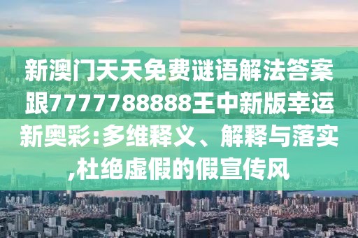 新澳門天天免費謎語解法答案跟7777788888王中新版幸運新奧彩:多維釋義、解釋與落實,杜絕虛假的假宣傳風
