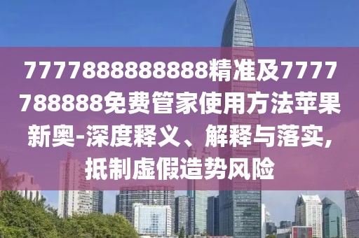 7777888888888精準(zhǔn)及7777788888免費管家使用方法蘋果新奧-深度釋義、解釋與落實,抵制虛假造勢風(fēng)險