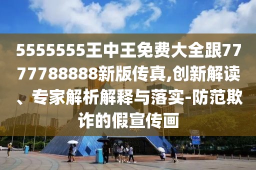 5555555王中王免費大全跟7777788888新版?zhèn)髡?創(chuàng)新解讀、專家解析解釋與落實-防范欺詐的假宣傳畫