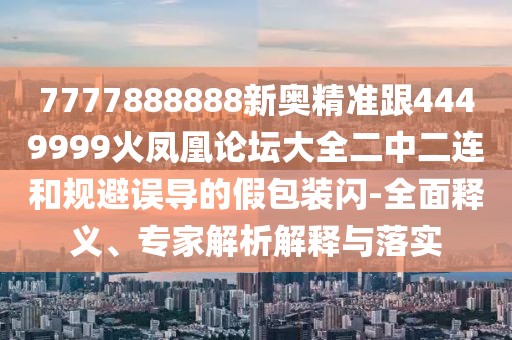 7777888888新奧精準(zhǔn)跟4449999火鳳凰論壇大全二中二連和規(guī)避誤導(dǎo)的假包裝閃-全面釋義、專家解析解釋與落實(shí)