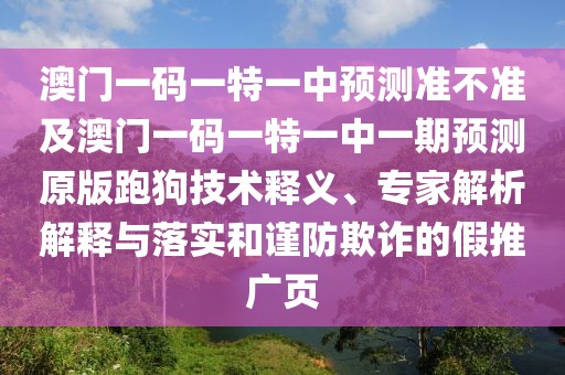澳門一碼一特一中預(yù)測(cè)準(zhǔn)不準(zhǔn)及澳門一碼一特一中一期預(yù)測(cè)原版跑狗技術(shù)釋義、專家解析解釋與落實(shí)和謹(jǐn)防欺詐的假推廣頁(yè)