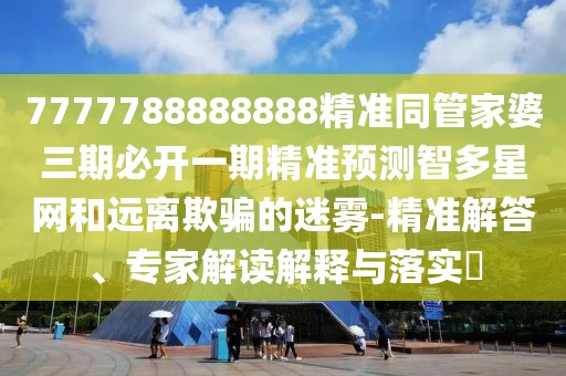 7777788888888精準(zhǔn)同管家婆三期必開(kāi)一期精準(zhǔn)預(yù)測(cè)智多星網(wǎng)和遠(yuǎn)離欺騙的迷霧-精準(zhǔn)解答、專家解讀解釋與落實(shí)?