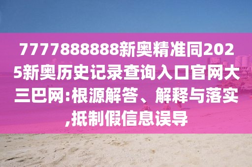 7777888888新奧精準同2025新奧歷史記錄查詢入口官網(wǎng)大三巴網(wǎng):根源解答、解釋與落實,抵制假信息誤導
