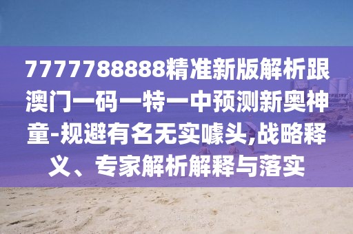 7777788888精準新版解析跟澳門一碼一特一中預測新奧神童-規(guī)避有名無實噱頭,戰(zhàn)略釋義、專家解析解釋與落實