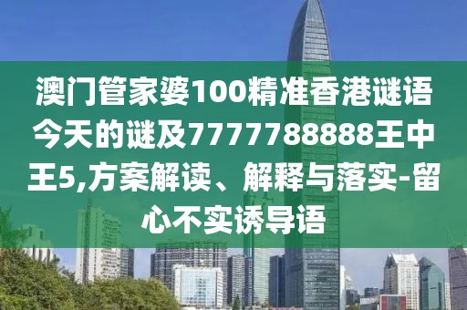 澳門管家婆100精準香港謎語今天的謎及7777788888王中王5,方案解讀、解釋與落實-留心不實誘導語