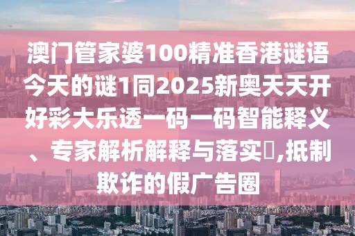 澳門管家婆100精準香港謎語今天的謎1同2025新奧天天開好彩大樂透一碼一碼智能釋義、專家解析解釋與落實?,抵制欺詐的假廣告圈