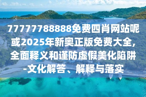 77777788888免費(fèi)四肖網(wǎng)站呢或2025年新奧正版免費(fèi)大全,全面釋義和謹(jǐn)防虛假美化陷阱-文化解答、解釋與落實(shí)