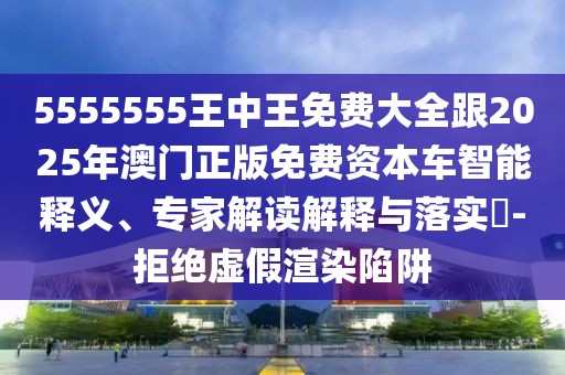 5555555王中王免費(fèi)大全跟2025年澳門正版免費(fèi)資本車智能釋義、專家解讀解釋與落實(shí)?-拒絕虛假渲染陷阱