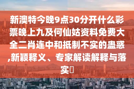 新澳特今晚9點30分開什么彩票晚上九及何仙姑資料免費大全二肖連中和抵制不實的蠱惑,新穎釋義、專家解讀解釋與落實?