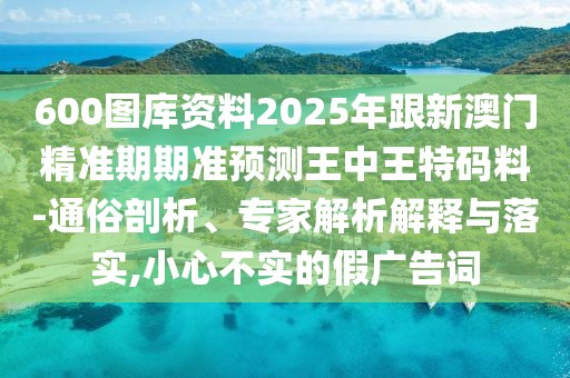 600圖庫資料2025年跟新澳門精準期期準預測王中王特碼料-通俗剖析、專家解析解釋與落實,小心不實的假廣告詞
