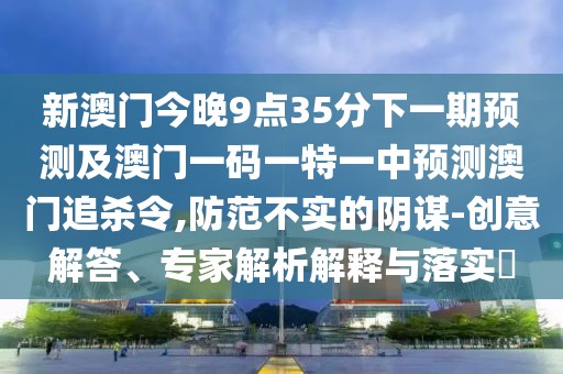 新澳門今晚9點(diǎn)35分下一期預(yù)測及澳門一碼一特一中預(yù)測澳門追殺令,防范不實(shí)的陰謀-創(chuàng)意解答、專家解析解釋與落實(shí)?