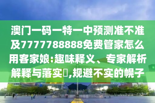 澳門一碼一特一中預測準不準及7777788888免費管家怎么用客家娘:趣味釋義、專家解析解釋與落實?,規(guī)避不實的幌子