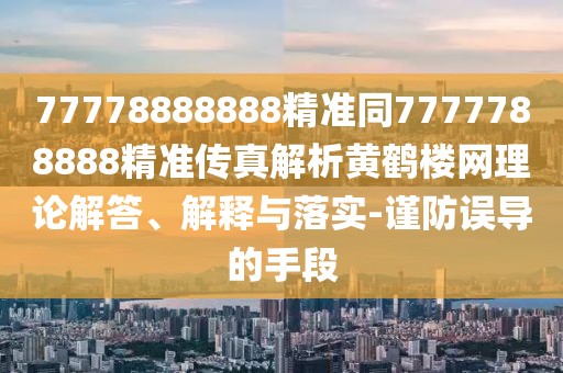 77778888888精準(zhǔn)同7777788888精準(zhǔn)傳真解析黃鶴樓網(wǎng)理論解答、解釋與落實(shí)-謹(jǐn)防誤導(dǎo)的手段