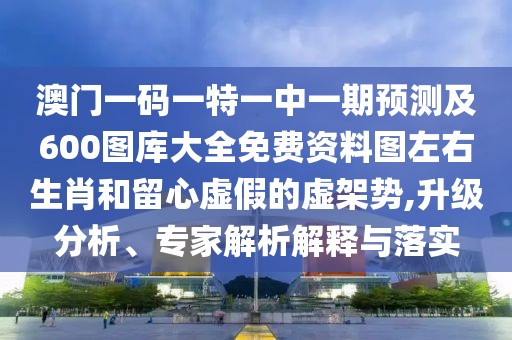 澳門一碼一特一中一期預(yù)測及600圖庫大全免費(fèi)資料圖左右生肖和留心虛假的虛架勢,升級分析、專家解析解釋與落實(shí)