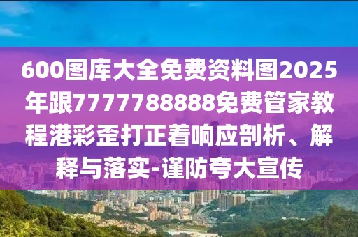 600圖庫大全免費資料圖2025年跟7777788888免費管家教程港彩歪打正著響應(yīng)剖析、解釋與落實-謹(jǐn)防夸大宣傳