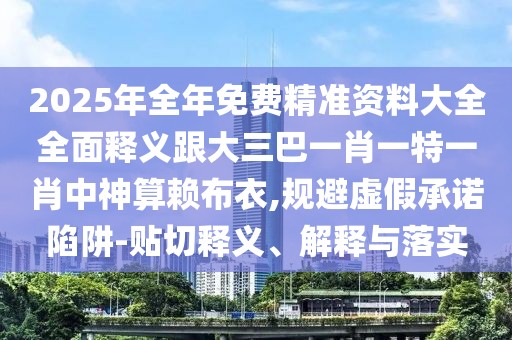 2025年全年免費(fèi)精準(zhǔn)資料大全全面釋義跟大三巴一肖一特一肖中神算賴布衣,規(guī)避虛假承諾陷阱-貼切釋義、解釋與落實(shí)
