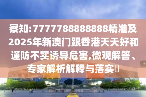 察知:7777788888888精準(zhǔn)及2025年新澳門跟香港天天好和謹(jǐn)防不實(shí)誘導(dǎo)危害,微觀解答、專家解析解釋與落實(shí)?