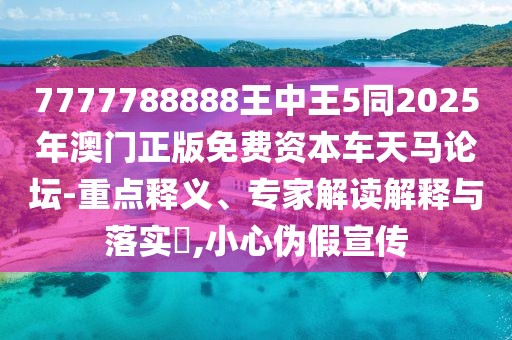 7777788888王中王5同2025年澳門正版免費資本車天馬論壇-重點釋義、專家解讀解釋與落實?,小心偽假宣傳