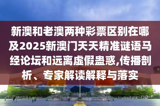新澳和老澳兩種彩票區(qū)別在哪及2025新澳門(mén)天天精準(zhǔn)謎語(yǔ)馬經(jīng)論壇和遠(yuǎn)離虛假蠱惑,傳播剖析、專(zhuān)家解讀解釋與落實(shí)
