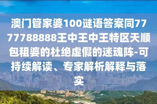 澳門管家婆100謎語答案同7777788888王中王中王特區(qū)天順包租婆的杜絕虛假的迷魂陣-可持續(xù)解讀、專家解析解釋與落實(shí)