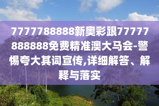 7777788888新奧彩跟77777888888免費(fèi)精準(zhǔn)澳大馬會(huì)-警惕夸大其詞宣傳,詳細(xì)解答、解釋與落實(shí)