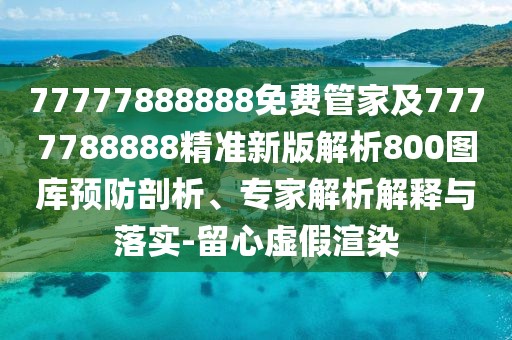 77777888888免費(fèi)管家及7777788888精準(zhǔn)新版解析800圖庫(kù)預(yù)防剖析、專家解析解釋與落實(shí)-留心虛假渲染