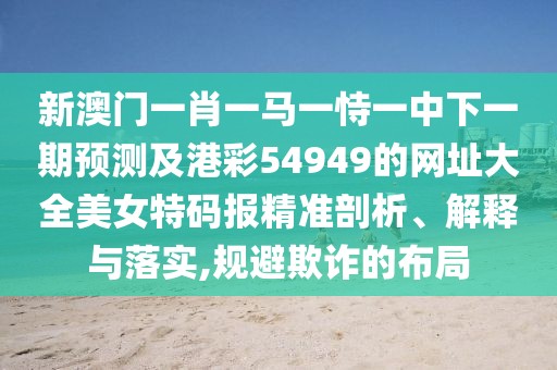 新澳門一肖一馬一恃一中下一期預(yù)測及港彩54949的網(wǎng)址大全美女特碼報精準剖析、解釋與落實,規(guī)避欺詐的布局