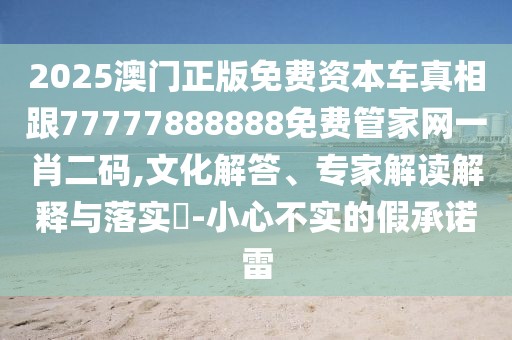 2025澳門(mén)正版免費(fèi)資本車真相跟77777888888免費(fèi)管家網(wǎng)一肖二碼,文化解答、專家解讀解釋與落實(shí)?-小心不實(shí)的假承諾雷