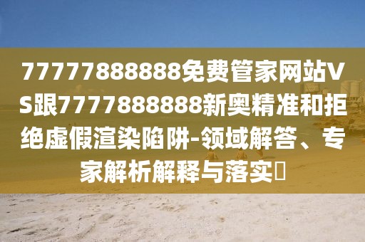 77777888888免費管家網(wǎng)站VS跟7777888888新奧精準和拒絕虛假渲染陷阱-領域解答、專家解析解釋與落實?