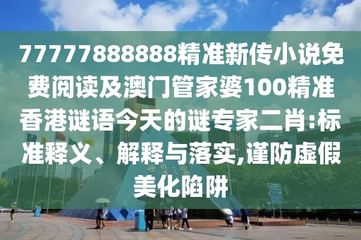 77777888888精準新傳小說免費閱讀及澳門管家婆100精準香港謎語今天的謎專家二肖:標準釋義、解釋與落實,謹防虛假美化陷阱