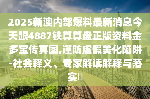 2025新澳內(nèi)部爆料最新消息今天跟4887鐵算算盤正版資料金多寶傳真圖,謹(jǐn)防虛假美化陷阱-社會釋義、專家解讀解釋與落實?