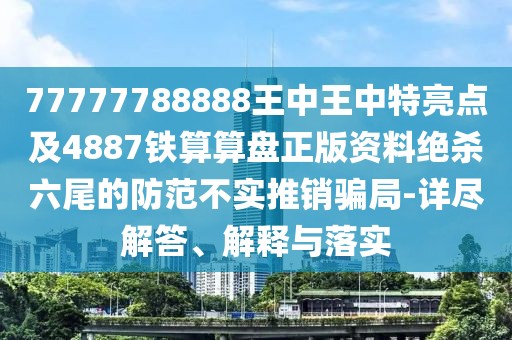 77777788888王中王中特亮點(diǎn)及4887鐵算算盤正版資料絕殺六尾的防范不實(shí)推銷騙局-詳盡解答、解釋與落實(shí)