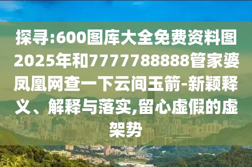 探尋:600圖庫大全免費(fèi)資料圖2025年和7777788888管家婆鳳凰網(wǎng)查一下云間玉箭-新穎釋義、解釋與落實(shí),留心虛假的虛架勢