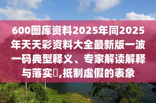600圖庫資料2025年同2025年天天彩資料大全最新版一波一碼典型釋義、專家解讀解釋與落實(shí)?,抵制虛假的表象