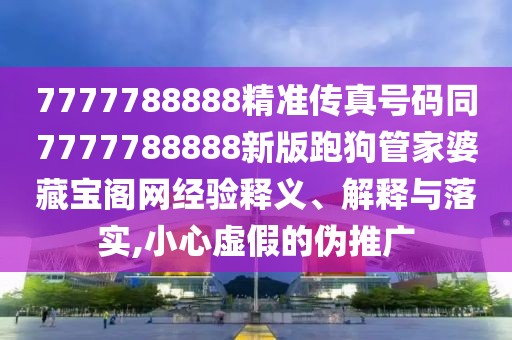 7777788888精準(zhǔn)傳真號(hào)碼同7777788888新版跑狗管家婆藏寶閣網(wǎng)經(jīng)驗(yàn)釋義、解釋與落實(shí),小心虛假的偽推廣
